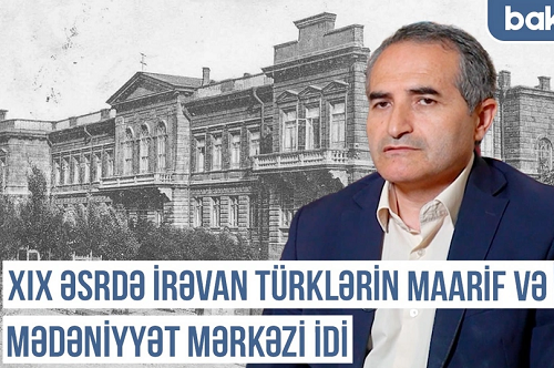 Qərbi Azərbaycan Xronikası: “XIX əsrdə İrəvan türklərin maarif və mədəniyyət mərkəzi idi”